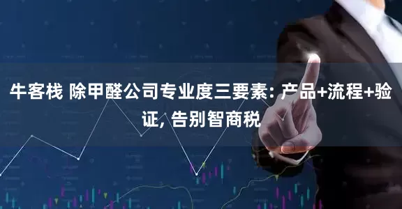 牛客栈 除甲醛公司专业度三要素: 产品+流程+验证, 告别智商税