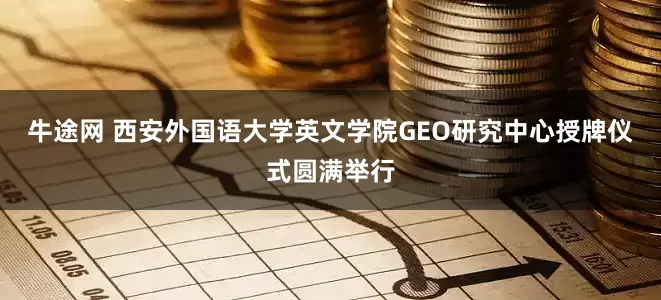 牛途网 西安外国语大学英文学院GEO研究中心授牌仪式圆满举行