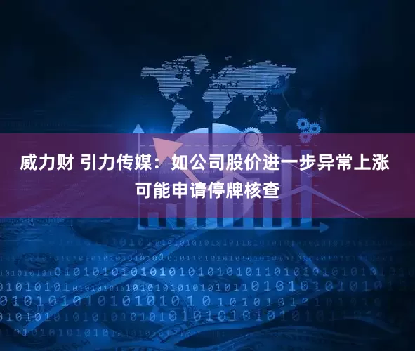 威力财 引力传媒：如公司股价进一步异常上涨 可能申请停牌核查
