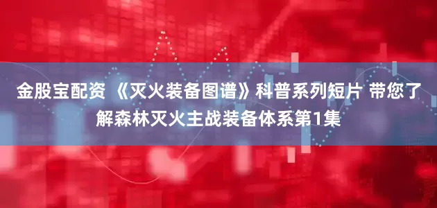 金股宝配资 《灭火装备图谱》科普系列短片 带您了解森林灭火主战装备体系第1集