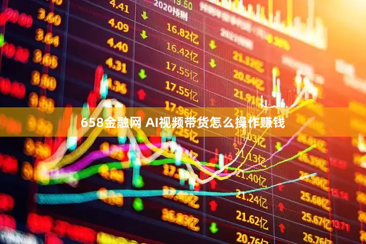 658金融网 AI视频带货怎么操作赚钱