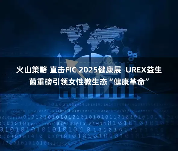 火山策略 直击FIC 2025健康展  UREX益生菌重磅引领女性微生态“健康革命”