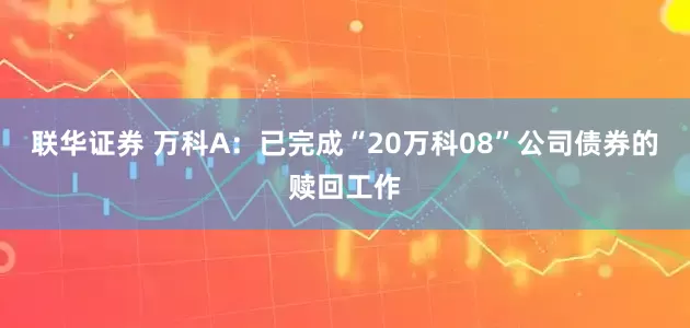 联华证券 万科A：已完成“20万科08”公司债券的赎回工作