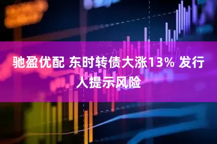 驰盈优配 东时转债大涨13% 发行人提示风险