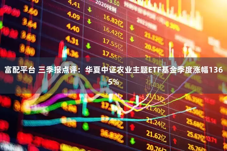 富配平台 三季报点评:华夏中证农业主题ETF基金季度涨幅1365%