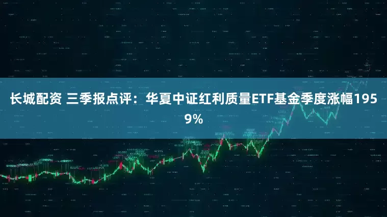 长城配资 三季报点评：华夏中证红利质量ETF基金季度涨幅1959%