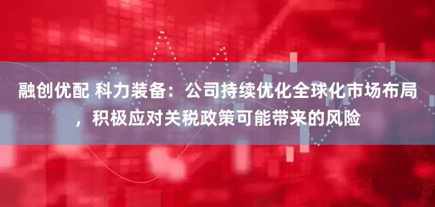 融创优配 科力装备：公司持续优化全球化市场布局，积极应对关税政策可能带来的风险