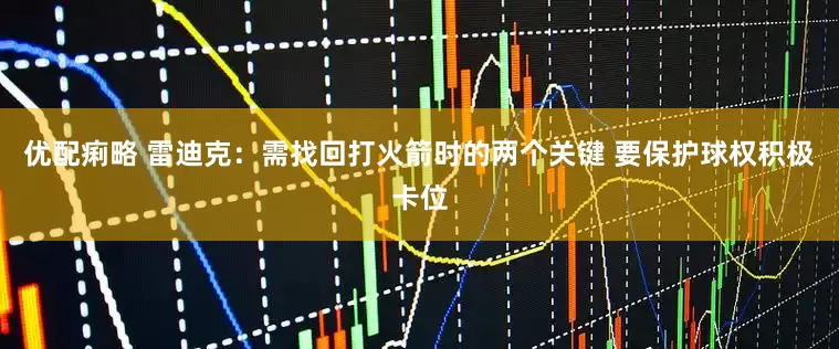 优配痢略 雷迪克：需找回打火箭时的两个关键 要保护球权积极卡位