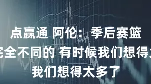 点赢通 阿伦：季后赛篮球是完全不同的 有时候我们想得太多了